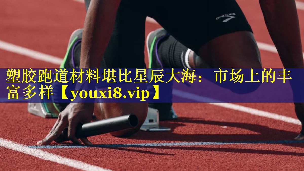 塑胶跑道材料堪比星辰大海:市场上的丰富多样 塑胶跑道材料堪比星辰大海:市场上的丰富多样