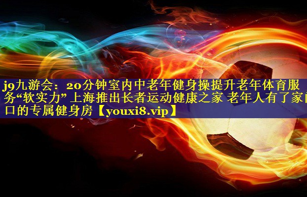 20分钟室内中老年健身操提升老年体育服务“软实力” 上海推出长者运动健康之家 老年人有了家门口的专属健身房 20分钟室内中老年健身操提升老年体育服务“软实力” 上海推出长者运动健康之家 老年人有了家门口的专属健身房